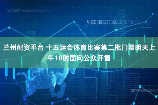 兰州配资平台 十五运会体育比赛第二批门票明天上午10时面向公众开售