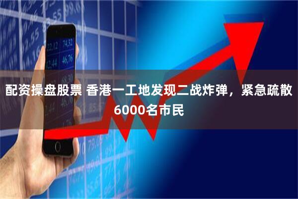 配资操盘股票 香港一工地发现二战炸弹，紧急疏散6000名市民