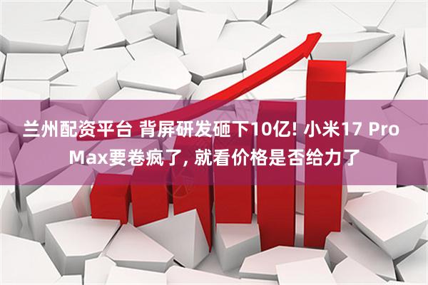 兰州配资平台 背屏研发砸下10亿! 小米17 Pro Max要卷疯了, 就看价格是否给力了