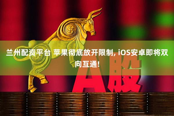 兰州配资平台 苹果彻底放开限制, iOS安卓即将双向互通!