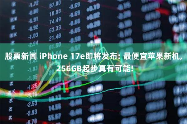 股票新闻 iPhone 17e即将发布: 最便宜苹果新机, 256GB起步真有可能!