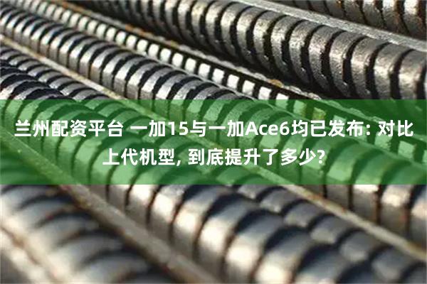 兰州配资平台 一加15与一加Ace6均已发布: 对比上代机型, 到底提升了多少?