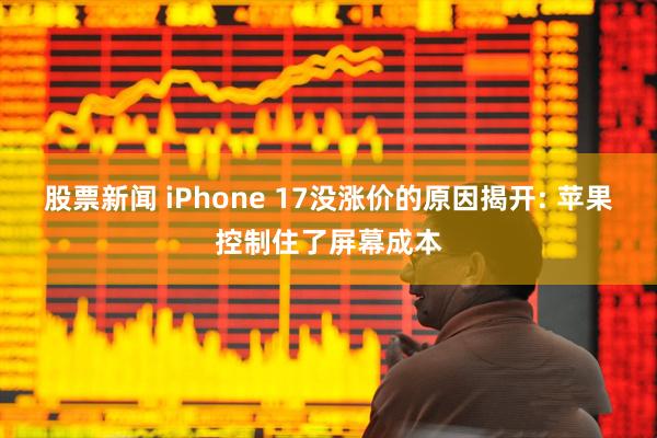 股票新闻 iPhone 17没涨价的原因揭开: 苹果控制住了屏幕成本