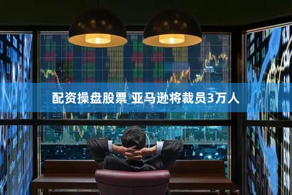 配资操盘股票 亚马逊将裁员3万人