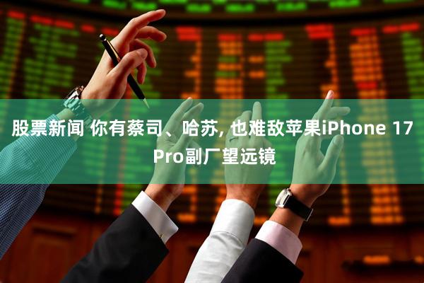 股票新闻 你有蔡司、哈苏, 也难敌苹果iPhone 17 Pro副厂望远镜