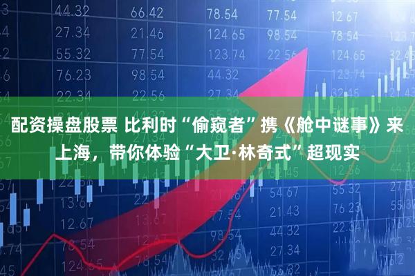 配资操盘股票 比利时“偷窥者”携《舱中谜事》来上海，带你体验“大卫·林奇式”超现实