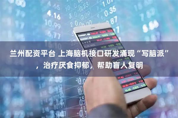 兰州配资平台 上海脑机接口研发涌现“写脑派”，治疗厌食抑郁，帮助盲人复明