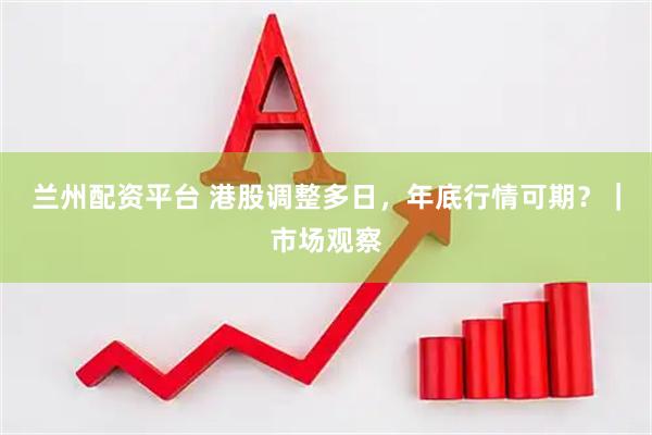 兰州配资平台 港股调整多日，年底行情可期？｜市场观察