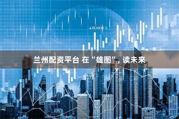 兰州配资平台 在“雄图”, 读未来
