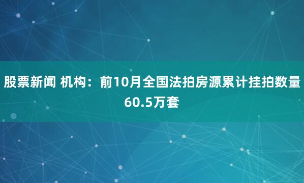 股票新闻 机构：前10月全国法拍房源累计挂拍数量60.5万套
