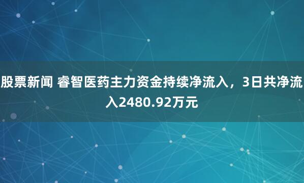 股票新闻 睿智医药主力资金持续净流入，3日共净流入2480.92万元