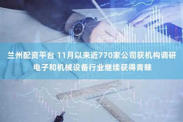 兰州配资平台 11月以来近770家公司获机构调研 电子和机械设备行业继续获得青睐
