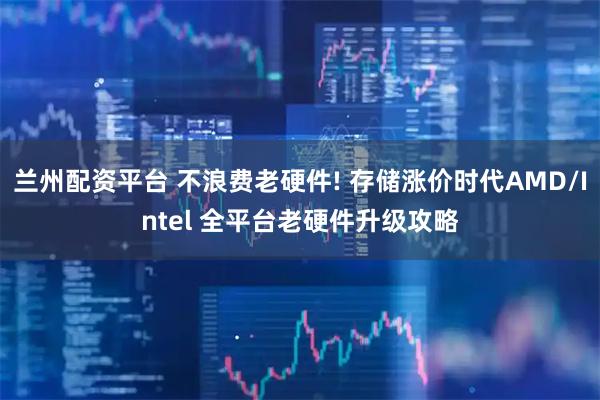 兰州配资平台 不浪费老硬件! 存储涨价时代AMD/Intel 全平台老硬件升级攻略