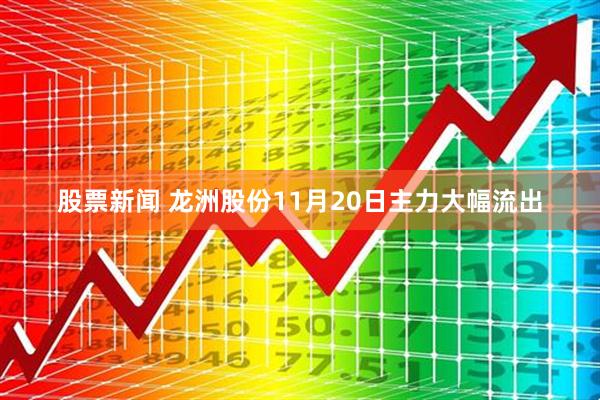 股票新闻 龙洲股份11月20日主力大幅流出
