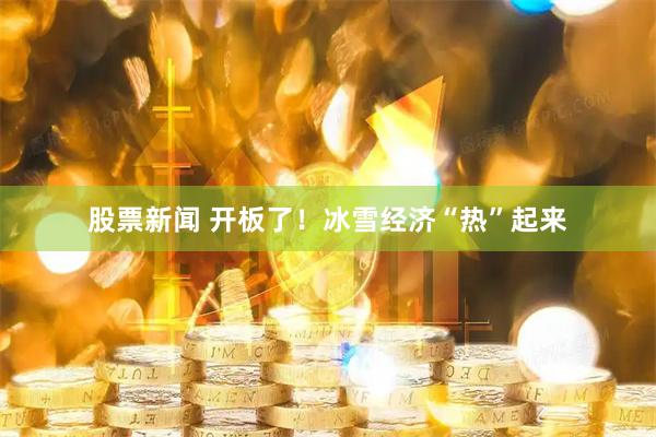 股票新闻 开板了！冰雪经济“热”起来