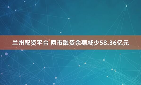 兰州配资平台 两市融资余额减少58.36亿元