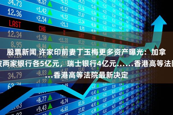 股票新闻 许家印前妻丁玉梅更多资产曝光：加拿大、新加坡两家银行各5亿元，瑞士银行4亿元……香港高等法院最新决定