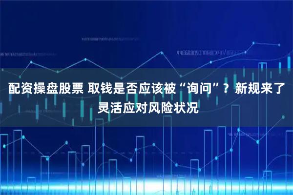 配资操盘股票 取钱是否应该被“询问”？新规来了 灵活应对风险状况