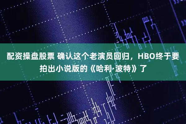 配资操盘股票 确认这个老演员回归，HBO终于要拍出小说版的《哈利·波特》了