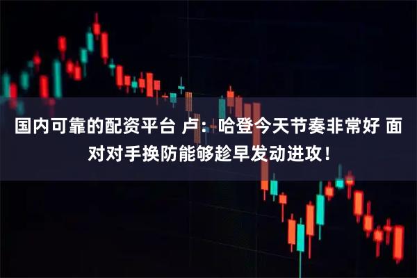 国内可靠的配资平台 卢：哈登今天节奏非常好 面对对手换防能够趁早发动进攻！