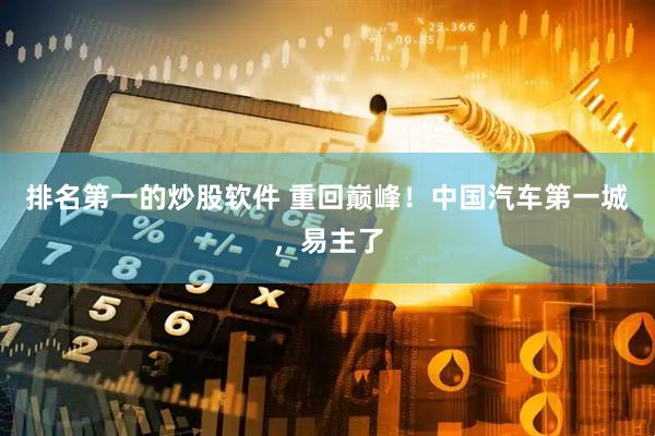 排名第一的炒股软件 重回巅峰！中国汽车第一城，易主了