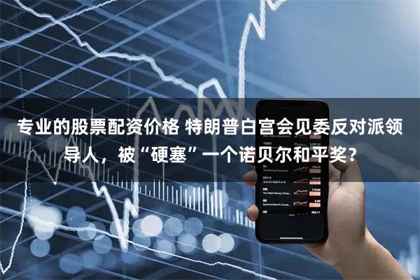 专业的股票配资价格 特朗普白宫会见委反对派领导人，被“硬塞”一个诺贝尔和平奖？