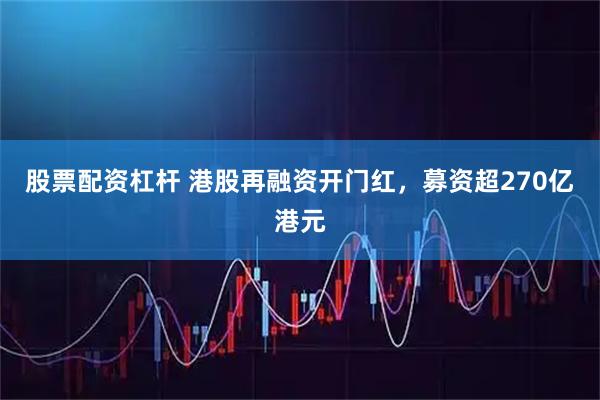 股票配资杠杆 港股再融资开门红，募资超270亿港元