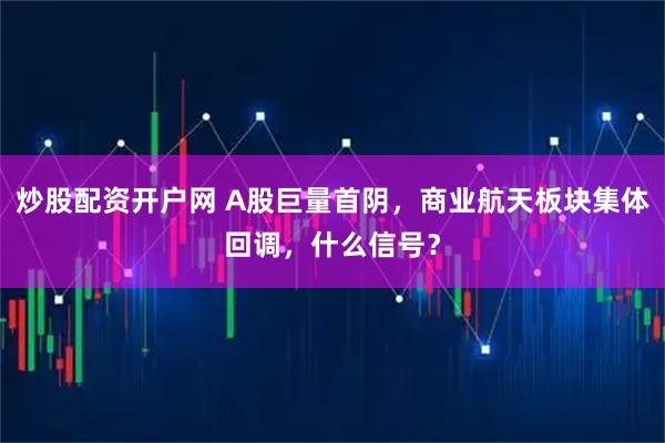 炒股配资开户网 A股巨量首阴，商业航天板块集体回调，什么信号？