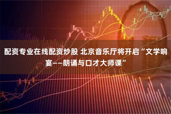 配资专业在线配资炒股 北京音乐厅将开启“文学响宴——朗诵与口才大师课”