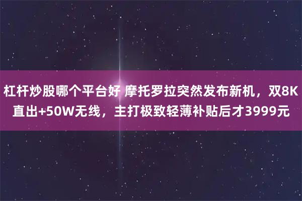 杠杆炒股哪个平台好 摩托罗拉突然发布新机，双8K直出+50W无线，主打极致轻薄补贴后才3999元