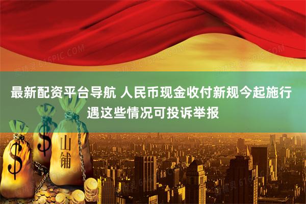 最新配资平台导航 人民币现金收付新规今起施行 遇这些情况可投诉举报