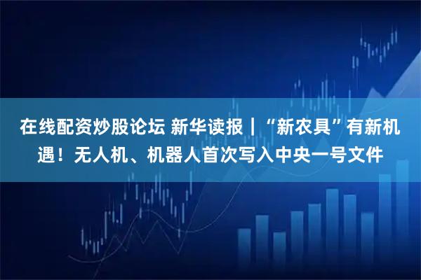 在线配资炒股论坛 新华读报｜“新农具”有新机遇！无人机、机器人首次写入中央一号文件