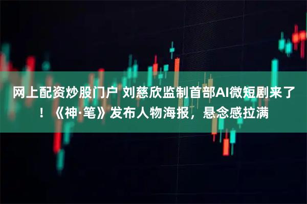 网上配资炒股门户 刘慈欣监制首部AI微短剧来了！《神·笔》发布人物海报，悬念感拉满