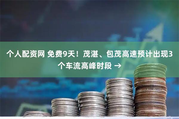 个人配资网 免费9天！茂湛、包茂高速预计出现3个车流高峰时段 →