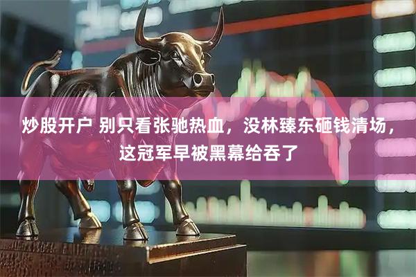 炒股开户 别只看张驰热血，没林臻东砸钱清场，这冠军早被黑幕给吞了