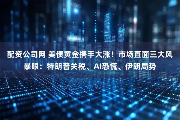 配资公司网 美债黄金携手大涨！市场直面三大风暴眼：特朗普关税、AI恐慌、伊朗局势