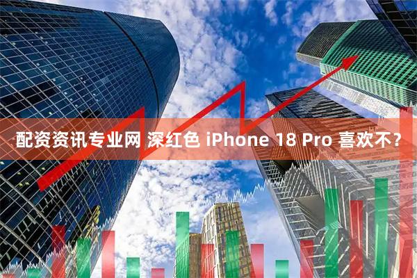 配资资讯专业网 深红色 iPhone 18 Pro 喜欢不？