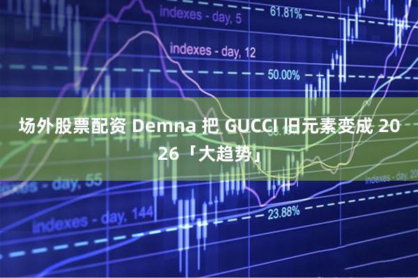 场外股票配资 Demna 把 GUCCI 旧元素变成 2026「大趋势」