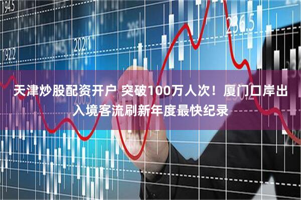 天津炒股配资开户 突破100万人次！厦门口岸出入境客流刷新年度最快纪录