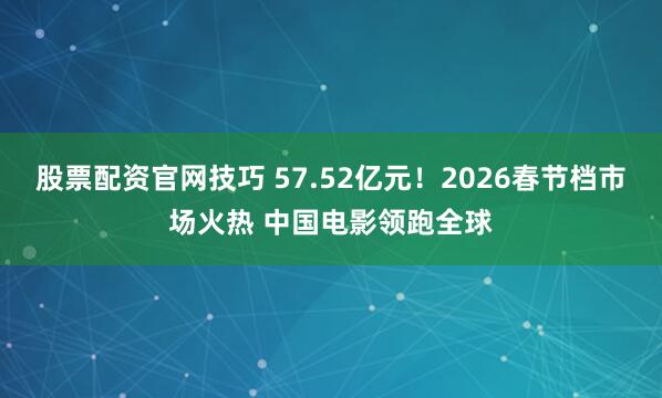 股票配资官网技巧 57.52亿元！2026春节档市场火热 中国电影领跑全球