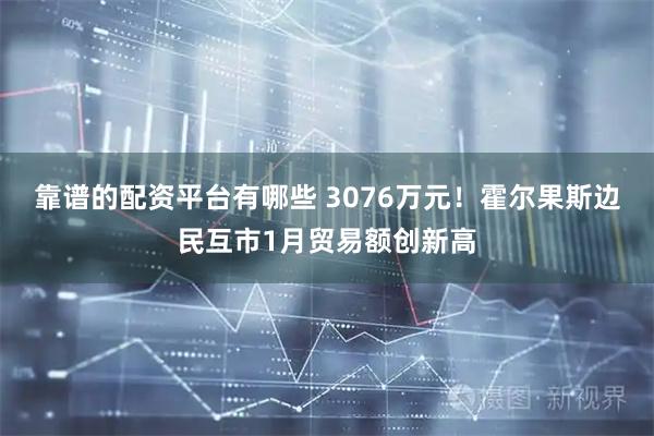 靠谱的配资平台有哪些 3076万元！霍尔果斯边民互市1月贸易额创新高