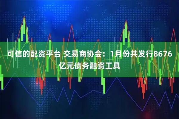可信的配资平台 交易商协会：1月份共发行8676亿元债务融资工具