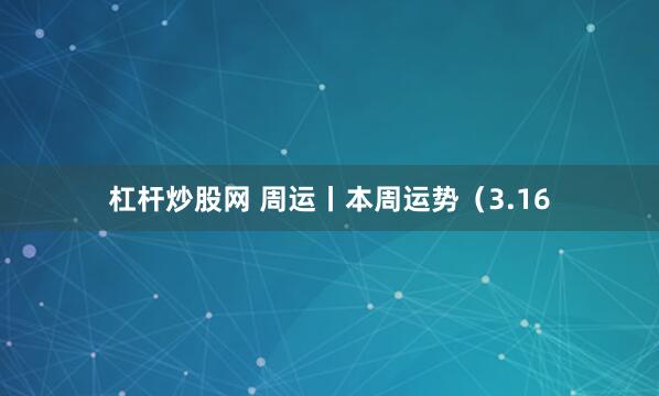杠杆炒股网 周运丨本周运势（3.16