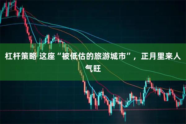 杠杆策略 这座“被低估的旅游城市”，正月里来人气旺