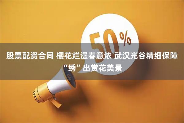 股票配资合同 樱花烂漫春意浓 武汉光谷精细保障“绣”出赏花美景