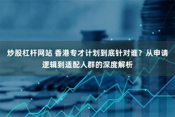 炒股杠杆网站 香港专才计划到底针对谁？从申请逻辑到适配人群的深度解析