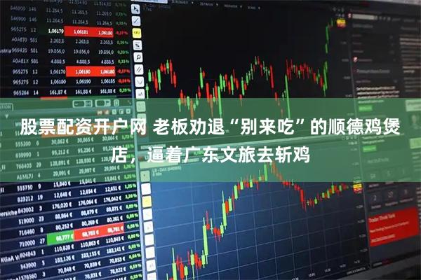 股票配资开户网 老板劝退“别来吃”的顺德鸡煲店，逼着广东文旅去斩鸡