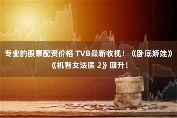 专业的股票配资价格 TVB最新收视！《卧底娇娃》《机智女法医 2》回升！