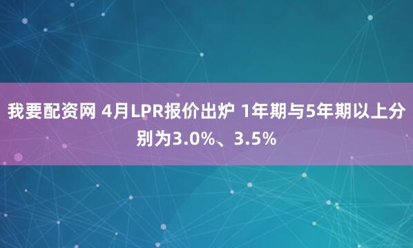 我要配资网 4月LPR报价出炉 1年期与5年期以上分别为3.0%、3.5%