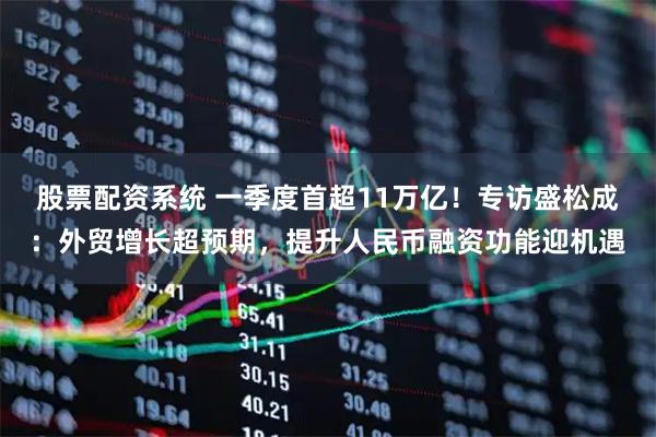 股票配资系统 一季度首超11万亿！专访盛松成：外贸增长超预期，提升人民币融资功能迎机遇